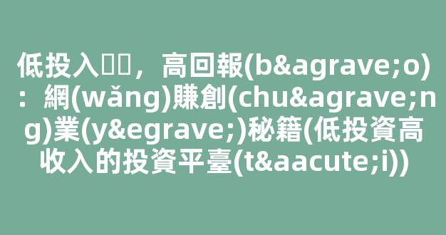 低投入，高回報(bào)：網(wǎng)賺創(chuàng)業(yè)秘籍(低投資高收入的投資平臺(tái)) - 嚴(yán)選資源大全